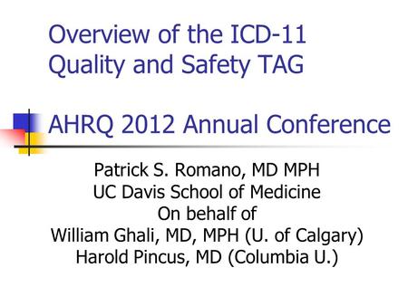 Overview of the ICD-11 Quality and Safety TAG AHRQ 2012 Annual Conference Patrick S. Romano, MD MPH UC Davis School of Medicine On behalf of William Ghali,