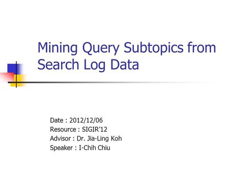 Mining Query Subtopics from Search Log Data Date : 2012/12/06 Resource : SIGIR’12 Advisor : Dr. Jia-Ling Koh Speaker : I-Chih Chiu.