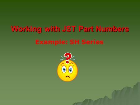 Working with JST Part Numbers Example: SH Series.