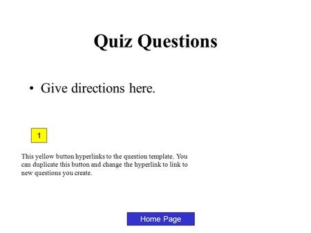 Home Page 1 Give directions here. Quiz Questions This yellow button hyperlinks to the question template. You can duplicate this button and change the.