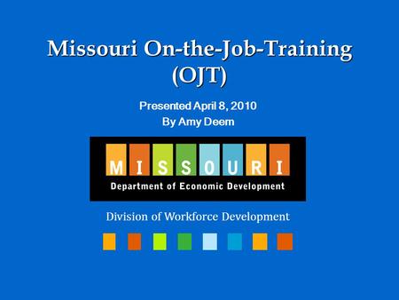 Missouri On-the-Job-Training (OJT) Presented April 8, 2010 By Amy Deem Division of Workforce Development.