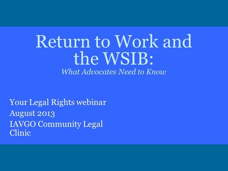 Return to Work and the WSIB: What Advocates Need to Know Your Legal Rights webinar August 2013 IAVGO Community Legal Clinic.