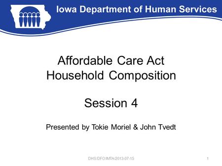 Affordable Care Act Household Composition Session 4 Presented by Tokie Moriel & John Tvedt 1DHS/DFO/IMTA/2013-07-15.