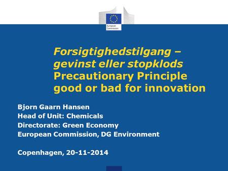 Forsigtighedstilgang – gevinst eller stopklods Precautionary Principle good or bad for innovation Bjorn Gaarn Hansen Head of Unit: Chemicals Directorate: