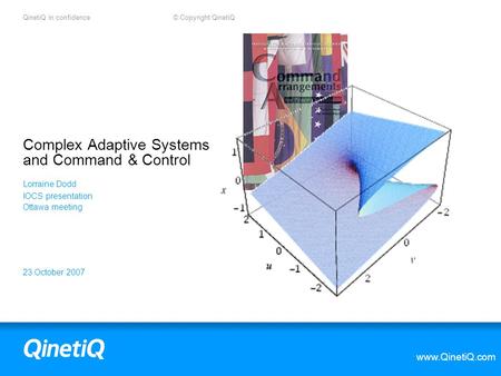 QinetiQ in confidence © Copyright QinetiQ www.QinetiQ.com 23 October 2007 Complex Adaptive Systems and Command & Control Lorraine Dodd IOCS presentation.