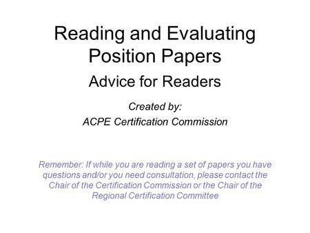 Reading and Evaluating Position Papers Advice for Readers Created by: ACPE Certification Commission Remember: If while you are reading a set of papers.