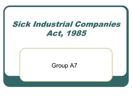 Sick Industrial Companies Act, 1985 Group A7. What is it? “An Act to make in public interest, special provisions with a view to securing the timely detection.