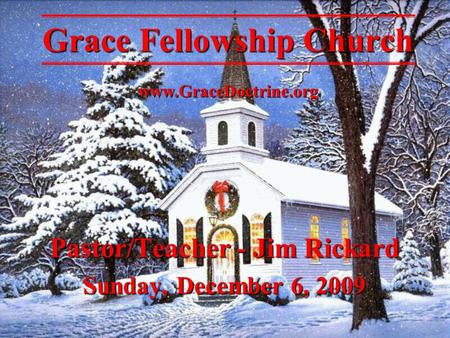 Grace Fellowship Church www.GraceDoctrine.org Pastor/Teacher - Jim Rickard Sunday, December 6, 2009.