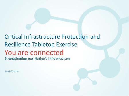 You are connected Critical Infrastructure Protection and Resilience Tabletop Exercise Strengthening our Nation’s infrastructure Month 00, 2010.