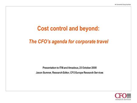 Cost control and beyond: The CFO’s agenda for corporate travel Presentation to ITM and Amadeus, 23 October 2008 Jason Sumner, Research Editor, CFO Europe.