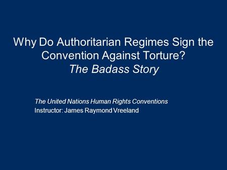 Why Do Authoritarian Regimes Sign the Convention Against Torture? The Badass Story The United Nations Human Rights Conventions Instructor: James Raymond.