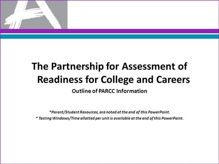 The Partnership for Assessment of Readiness for College and Careers Outline of PARCC Information *Parent/Student Resources, are noted at the end of this.