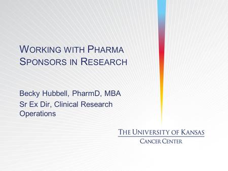 W ORKING WITH P HARMA S PONSORS IN R ESEARCH Becky Hubbell, PharmD, MBA Sr Ex Dir, Clinical Research Operations.