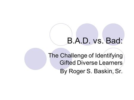 B.A.D. vs. Bad: The Challenge of Identifying Gifted Diverse Learners By Roger S. Baskin, Sr.