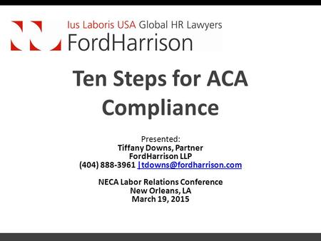 Ten Steps for ACA Compliance Presented: Tiffany Downs, Partner FordHarrison LLP (404) 888-3961 NECA Labor.