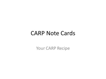 CARP Note Cards Your CARP Recipe. Requirements 40 3X5 note cards from… At least five sources – One book (print!) – One article—scholarly, academic! –