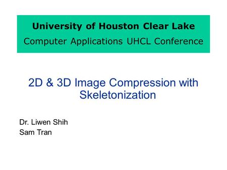 University of Houston Clear Lake Computer Applications UHCL Conference 2D & 3D Image Compression with Skeletonization Dr. Liwen Shih Sam Tran.