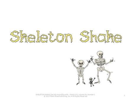 1 SKELETON SHAKE, David & Anne Ellsworth – M USIC K-8, Volume 24, Number 1 © 2013 Plank Road Publishing, Inc. All Rights Reserved.