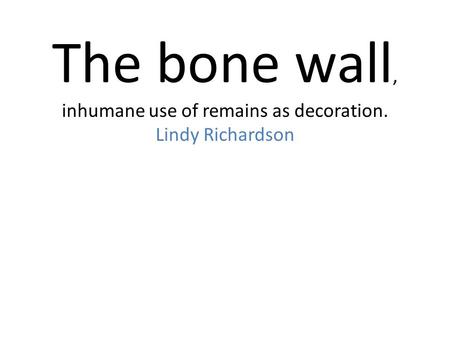 The bone wall, inhumane use of remains as decoration. Lindy Richardson.