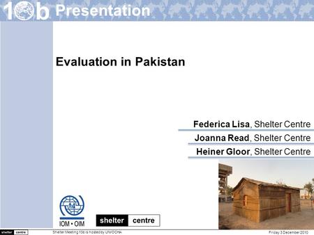 Friday 3 December 2010 Shelter Meeting 10b is hosted by UN/OCHA Heiner Gloor, Shelter Centre Joanna Read, Shelter Centre Federica Lisa, Shelter Centre.