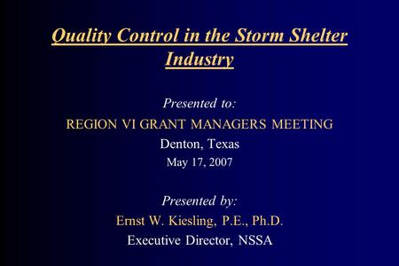 Quality Control in the Storm Shelter Industry Presented to: REGION VI GRANT MANAGERS MEETING Denton, Texas May 17, 2007 Presented by: Ernst W. Kiesling,