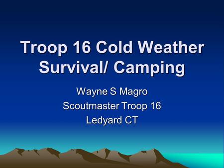 Troop 16 Cold Weather Survival/ Camping Wayne S Magro Scoutmaster Troop 16 Ledyard CT.