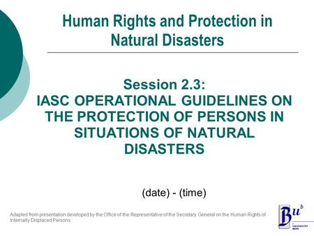 Session 2.3: IASC OPERATIONAL GUIDELINES ON THE PROTECTION OF PERSONS IN SITUATIONS OF NATURAL DISASTERS Human Rights and Protection in Natural Disasters.