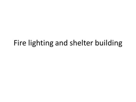 Fire lighting and shelter building. Shelters Why bother? Shade Warmth Repel wind and rain Comfort Home Storage.