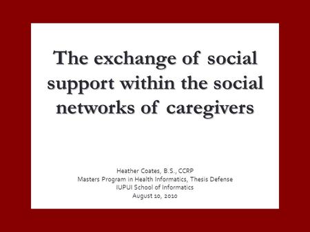 The exchange of social support within the social networks of caregivers Heather Coates, B.S., CCRP Masters Program in Health Informatics, Thesis Defense.