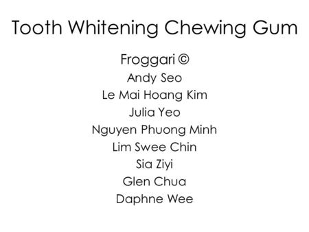 Tooth Whitening Chewing Gum Froggari © Andy Seo Le Mai Hoang Kim Julia Yeo Nguyen Phuong Minh Lim Swee Chin Sia Ziyi Glen Chua Daphne Wee.