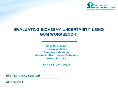 EVALUATING BIOASSAY UNCERTANITY USING GUM WORKBENCH ® HPS TECHNICAL SEMINAR April 15, 2011 Brian K. Culligan Fellow Scientist Bioassay Laboratory Savannah.