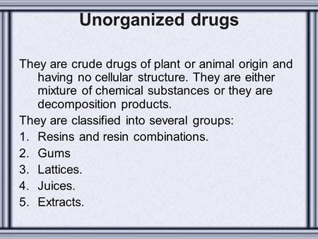 Unorganized drugs They are crude drugs of plant or animal origin and having no cellular structure. They are either mixture of chemical substances or they.