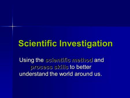 Scientific Investigation Using the scientific method and process skills to better understand the world around us. Using the scientific method and process.