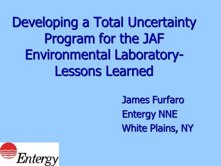 Developing a Total Uncertainty Program for the JAF Environmental Laboratory- Lessons Learned James Furfaro James Furfaro Entergy NNE Entergy NNE White.