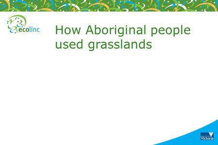 How Aboriginal people used grasslands. Grasslands provided value to Aboriginal people as a source of food and a sense of place. Grasslands were an extremely.