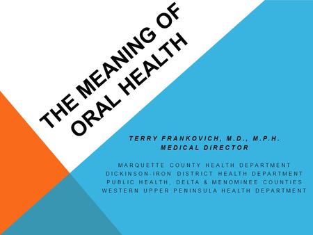 THE MEANING OF ORAL HEALTH TERRY FRANKOVICH, M.D., M.P.H. MEDICAL DIRECTOR MARQUETTE COUNTY HEALTH DEPARTMENT DICKINSON-IRON DISTRICT HEALTH DEPARTMENT.