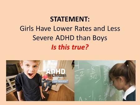 STATEMENT: Girls Have Lower Rates and Less Severe ADHD than Boys Is this true?