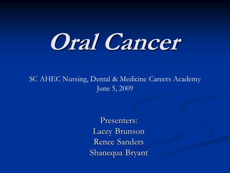 Oral Cancer Presenters: Lacey Brunson Renee Sanders Shanequa Bryant SC AHEC Nursing, Dental & Medicine Careers Academy June 5, 2009.