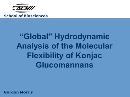 School of Biosciences “Global” Hydrodynamic Analysis of the Molecular Flexibility of Konjac Glucomannans Gordon Morris.