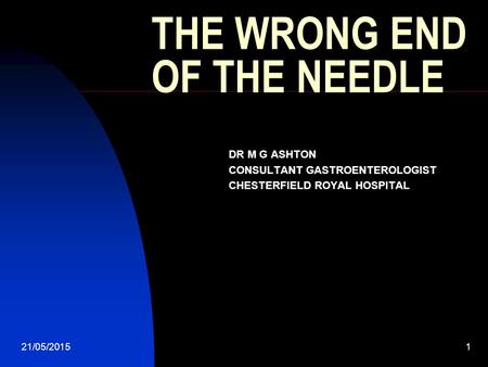 21/05/20151 THE WRONG END OF THE NEEDLE DR M G ASHTON CONSULTANT GASTROENTEROLOGIST CHESTERFIELD ROYAL HOSPITAL.