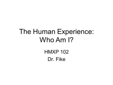 The Human Experience: Who Am I? HMXP 102 Dr. Fike.