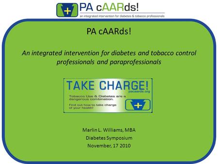 PA cAARds! An integrated intervention for diabetes and tobacco control professionals and paraprofessionals Marlin L. Williams, MBA Diabetes Symposium November,