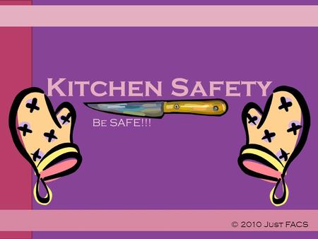 Kitchen Safety Be SAFE!!! © 2010 Just FACS. Kitchen Safety Tips for Preventing Burns/Fires Preventing Falls Preventing Cuts Preventing choking Preventing.