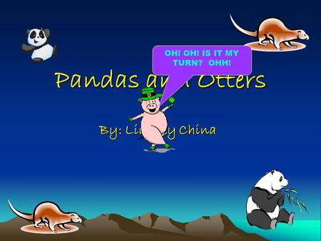 Pandas and Otters By: Lindsey China OH! OH! IS IT MY TURN? OHH!