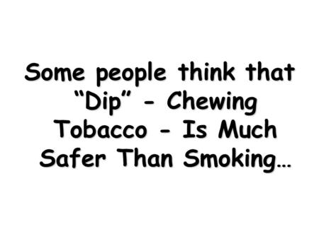 Some people think that “Dip” - Chewing Tobacco - Is Much Safer Than Smoking…