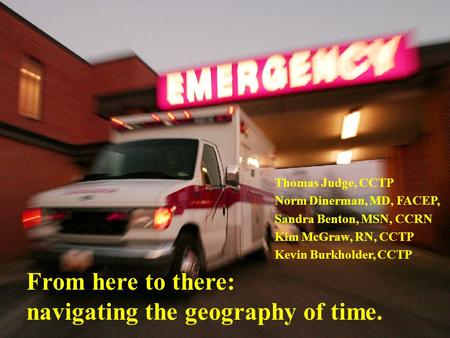 From here to there: navigating the geography of time. Thomas Judge, CCTP Norm Dinerman, MD, FACEP, Sandra Benton, MSN, CCRN Kim McGraw, RN, CCTP Kevin.