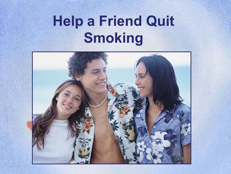 Help a Friend Quit Smoking HOW CAN YOU HELP? A friend tells you he/she wants to quit smoking, but doesn’t know how. You’re not a counselor; you’re a.