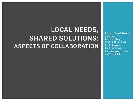 Chew Chiat Naun Heads of Cataloging Interest Group ALA Annual Conference Las Vegas, June 30 th, 2014 LOCAL NEEDS, SHARED SOLUTIONS: ASPECTS OF COLLABORATION.