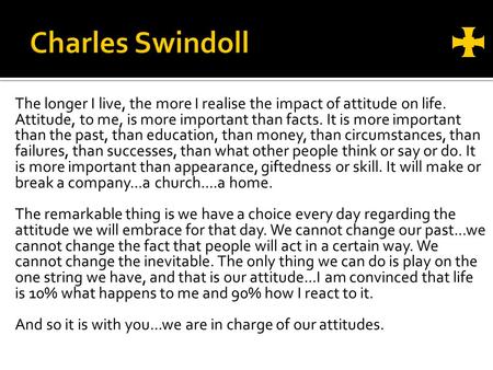 The longer I live, the more I realise the impact of attitude on life. Attitude, to me, is more important than facts. It is more important than the past,