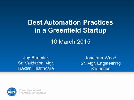 Best Automation Practices in a Greenfield Startup 10 March 2015 Jay Roderick Sr. Validation Mgr. Baxter Healthcare Jonathan Wood Sr. Mgr. Engineering Sequence.